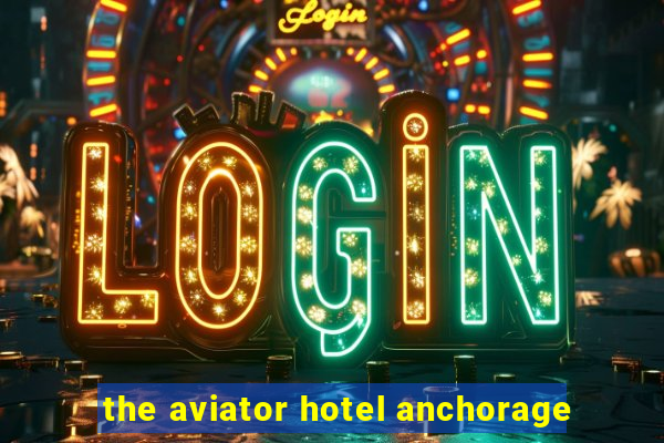 the aviator hotel anchorage